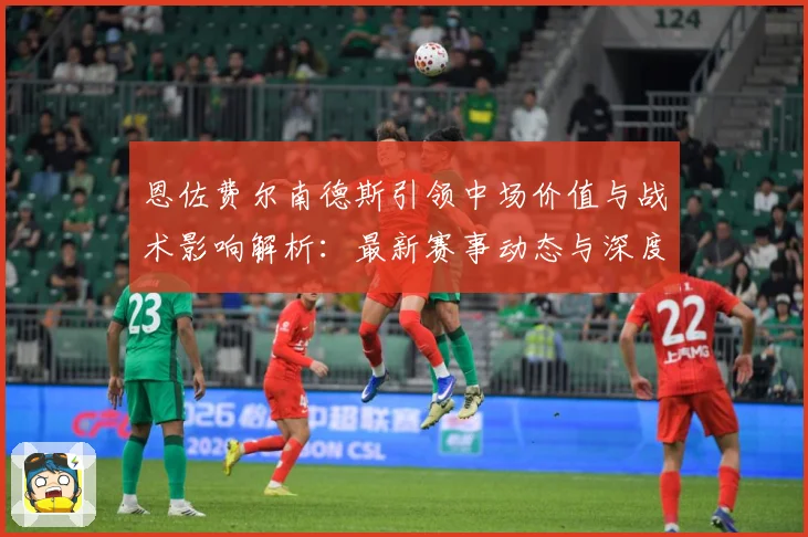 恩佐费尔南德斯引领中场价值与战术影响解析：最新赛事动态与深度分析
