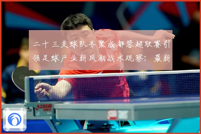 二十三支球队齐聚成都蓉超联赛引领足球产业新风潮战术观察：最新赛事动态与深度分析