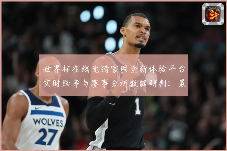 世界杯在线竞猜官网全新体验平台实时赔率与赛事分析数据研判：最新赛事动态与深度分析