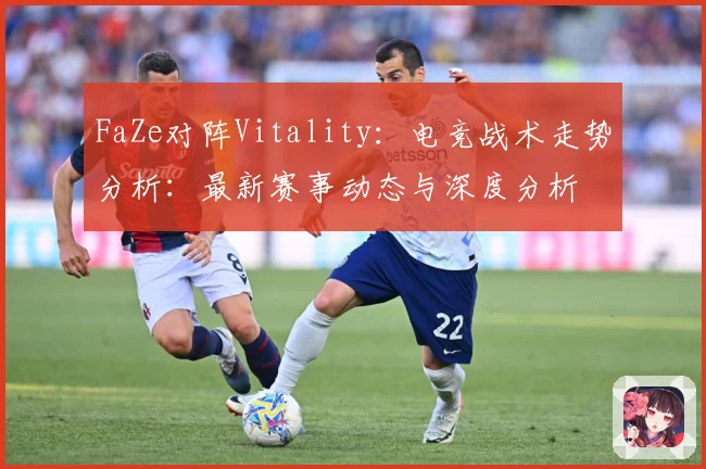 FaZe对阵Vitality：电竞战术走势分析：最新赛事动态与深度分析