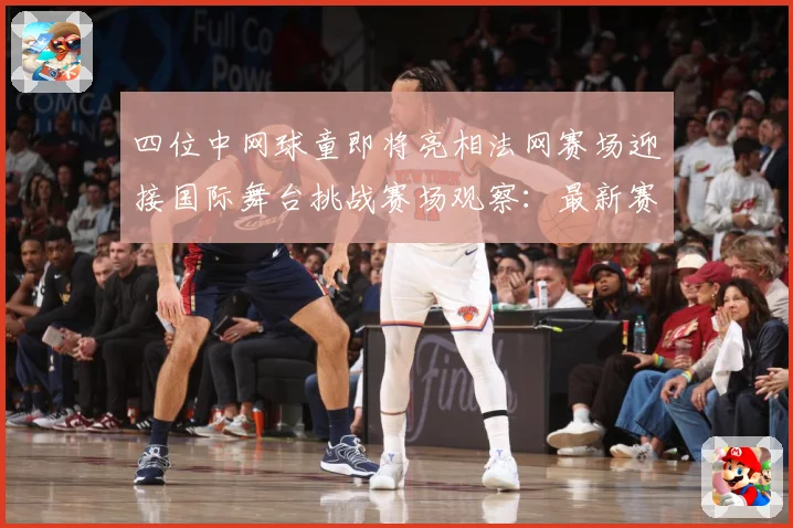 四位中网球童即将亮相法网赛场迎接国际舞台挑战赛场观察：最新赛事动态与深度分析