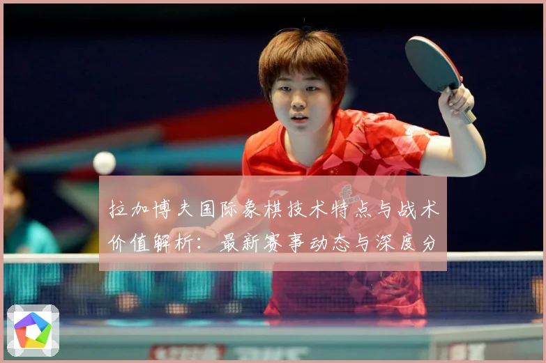 拉加博夫国际象棋技术特点与战术价值解析：最新赛事动态与深度分析