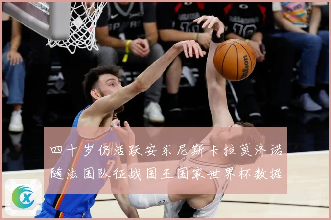 四十岁仍活跃安东尼斯卡拉莫济诺随法国队征战国王国家世界杯数据研判：最新赛事动态与深度分析