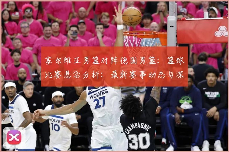 塞尔维亚男篮对阵德国男篮：篮球比赛悬念分析：最新赛事动态与深度分析