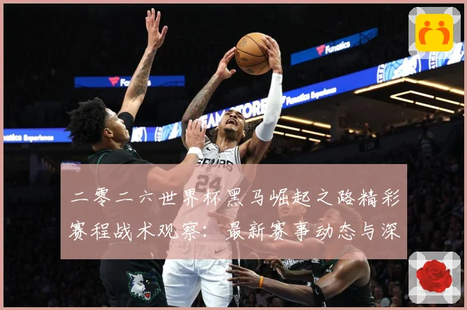 二零二六世界杯黑马崛起之路精彩赛程战术观察：最新赛事动态与深度分析