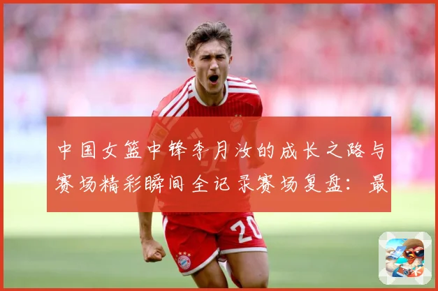 中国女篮中锋李月汝的成长之路与赛场精彩瞬间全记录赛场复盘：最新赛事动态与深度分析
