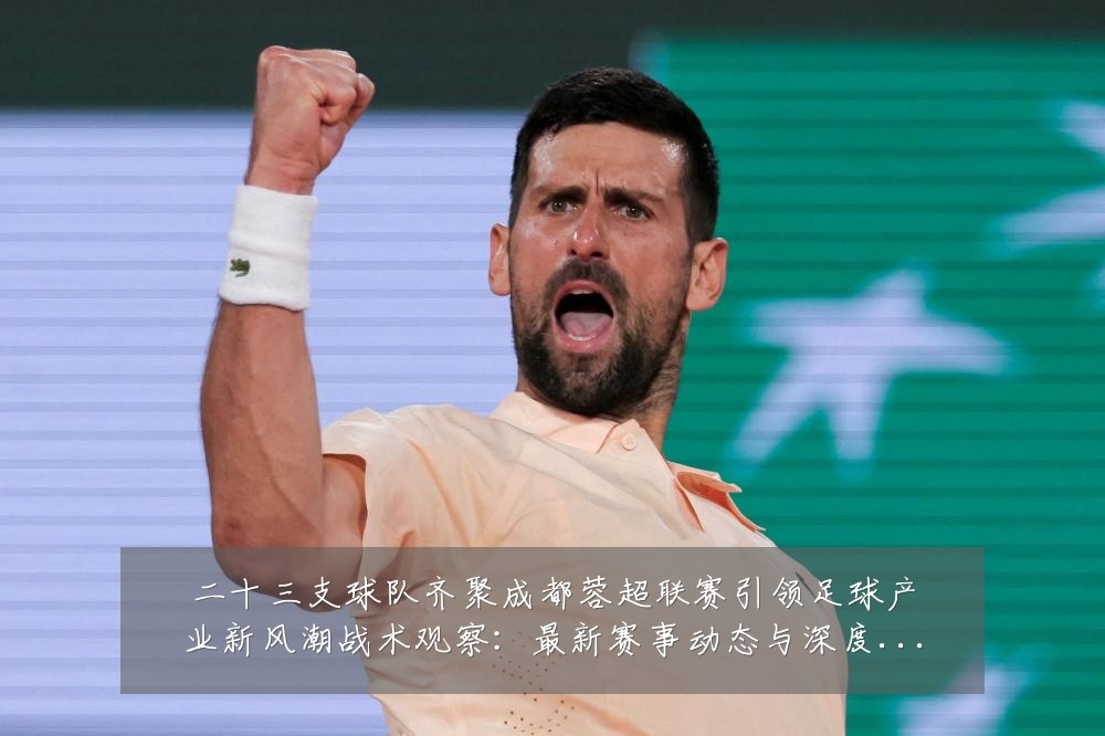 二十三支球队齐聚成都蓉超联赛引领足球产业新风潮战术观察：最新赛事动态与深度分析