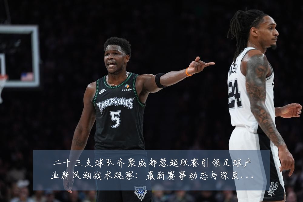 二十三支球队齐聚成都蓉超联赛引领足球产业新风潮战术观察：最新赛事动态与深度分析