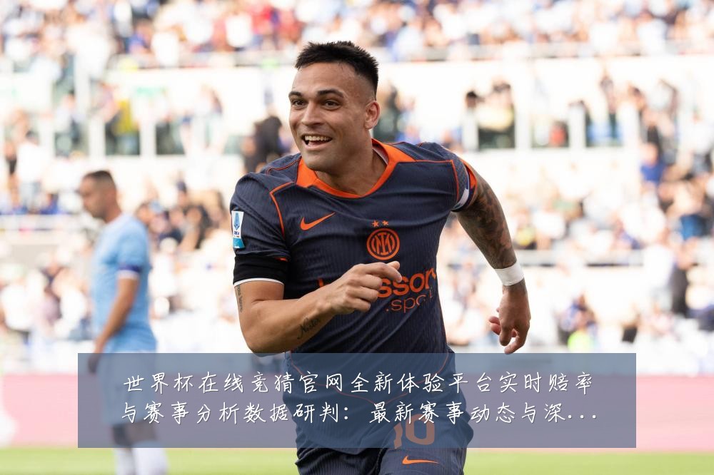 世界杯在线竞猜官网全新体验平台实时赔率与赛事分析数据研判：最新赛事动态与深度分析