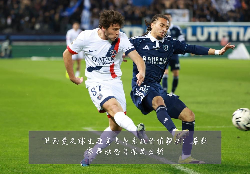 卫西曼足球生涯高光与竞技价值解析:最新赛事动态与深度分析