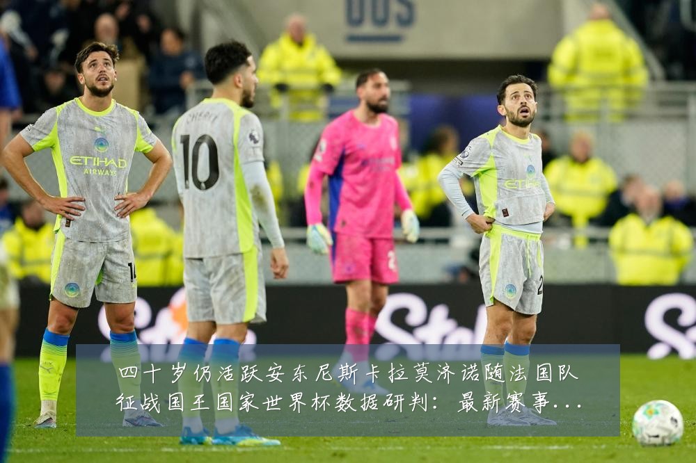 四十岁仍活跃安东尼斯卡拉莫济诺随法国队征战国王国家世界杯数据研判：最新赛事动态与深度分析