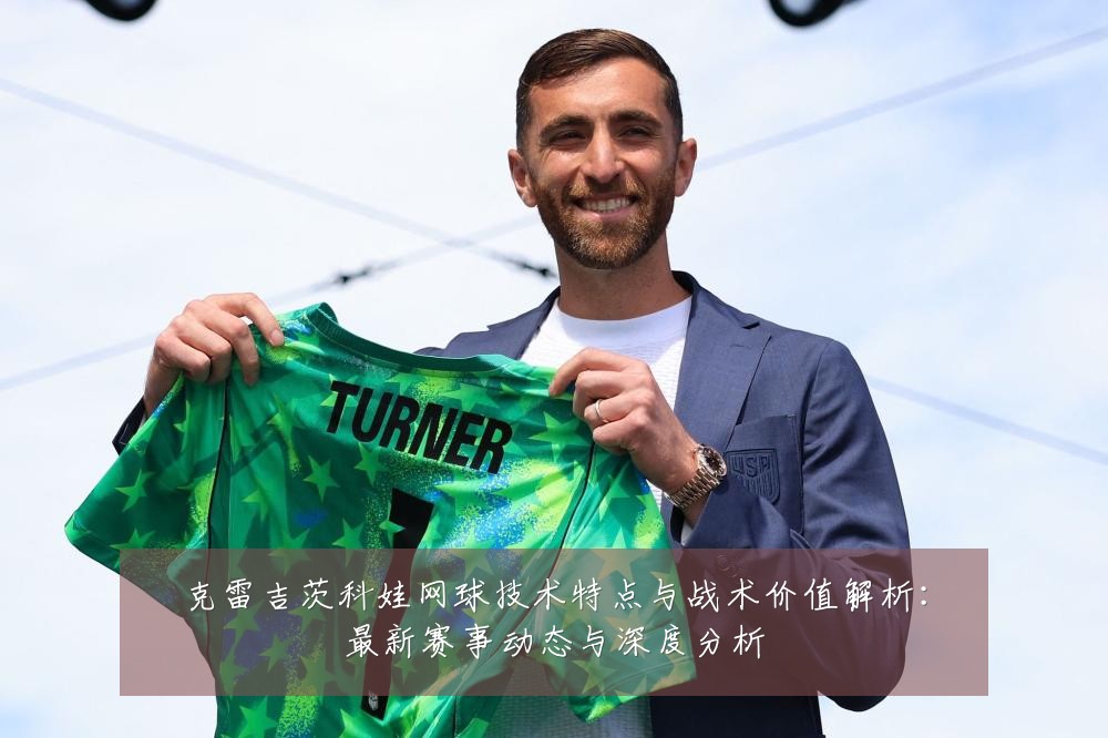 克雷吉茨科娃网球技术特点与战术价值解析:最新赛事动态与深度分析