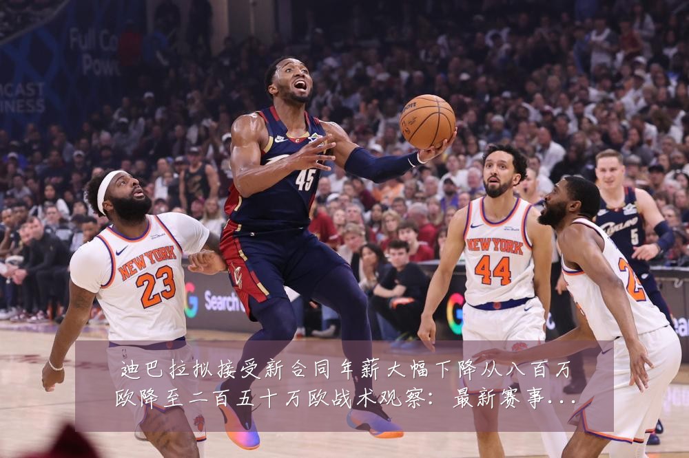 迪巴拉拟接受新合同年薪大幅下降从八百万欧降至二百五十万欧战术观察:最新赛事动态与深度分析