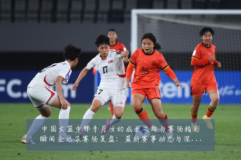 中国女篮中锋李月汝的成长之路与赛场精彩瞬间全记录赛场复盘：最新赛事动态与深度分析