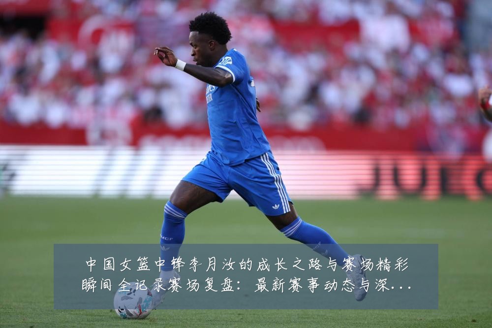 中国女篮中锋李月汝的成长之路与赛场精彩瞬间全记录赛场复盘：最新赛事动态与深度分析