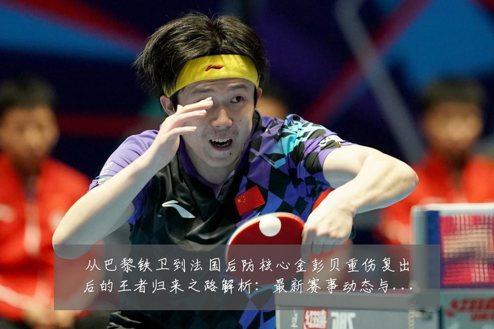 从巴黎铁卫到法国后防核心金彭贝重伤复出后的王者归来之路解析：最新赛事动态与深度分析