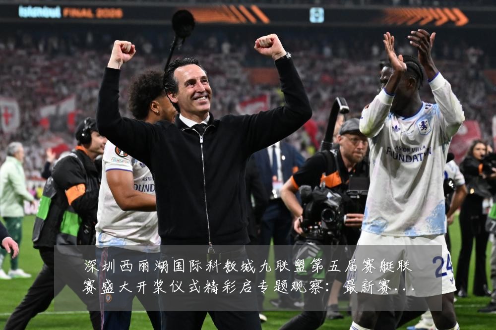 深圳西丽湖国际科教城九联盟第五届赛艇联赛盛大开桨仪式精彩启专题观察：最新赛事动态与深度分析
