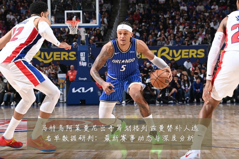 马特乌阿莱曼尼出手筹划格列兹曼替补人选名单数据研判:最新赛事动态与深度分析