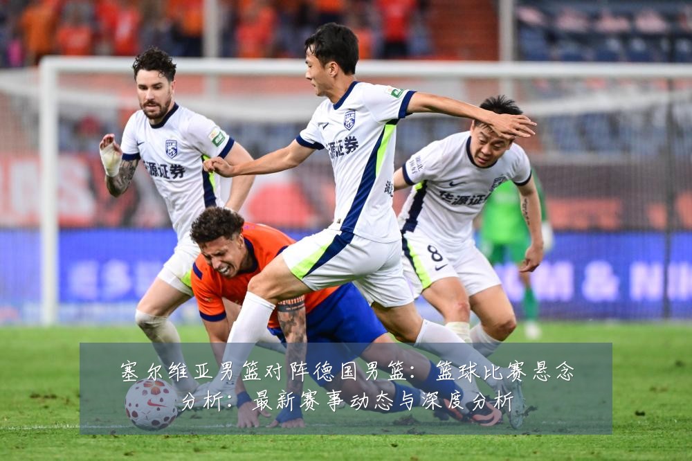 塞尔维亚男篮对阵德国男篮:篮球比赛悬念分析:最新赛事动态与深度分析