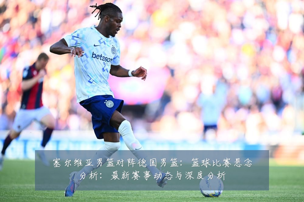 塞尔维亚男篮对阵德国男篮:篮球比赛悬念分析:最新赛事动态与深度分析