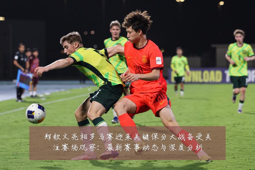 郑钦文亮相罗马赛迎来关键保分大战备受关注赛场观察:最新赛事动态与深度分析