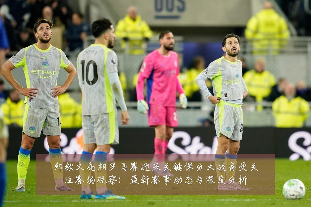 郑钦文亮相罗马赛迎来关键保分大战备受关注赛场观察:最新赛事动态与深度分析