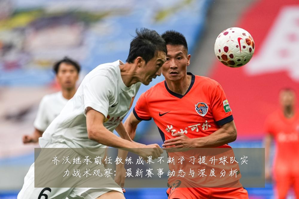 齐沃继承前任教练成果不断学习提升球队实力战术观察:最新赛事动态与深度分析