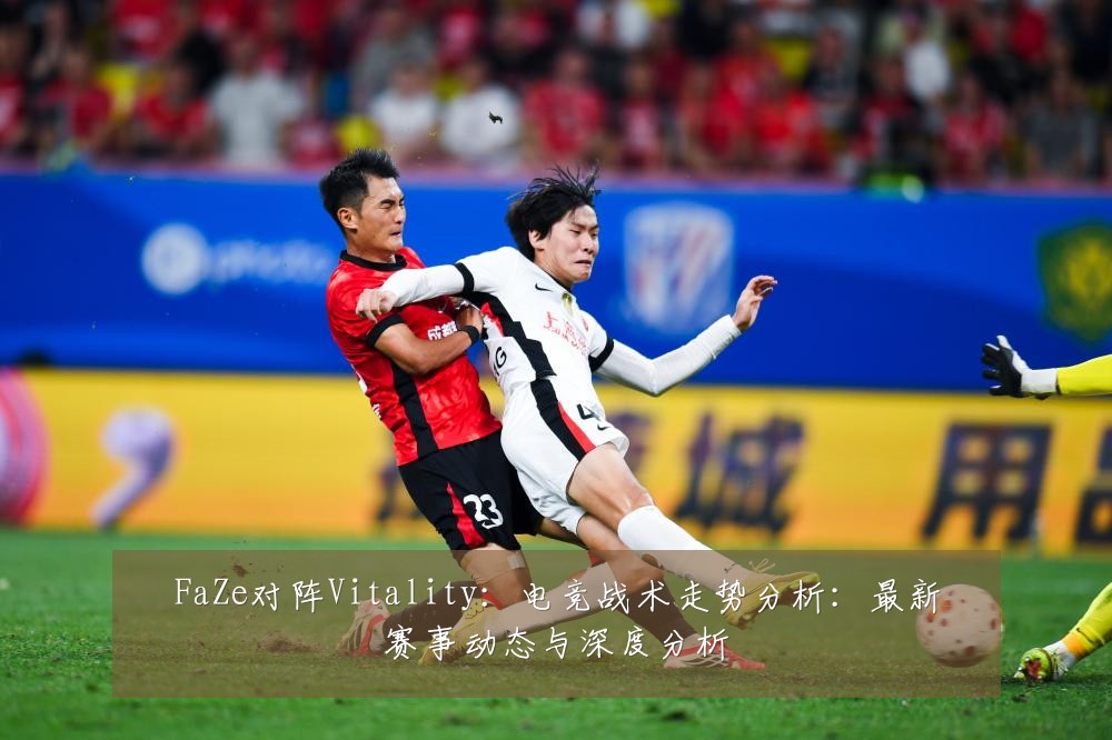 FaZe对阵Vitality：电竞战术走势分析：最新赛事动态与深度分析