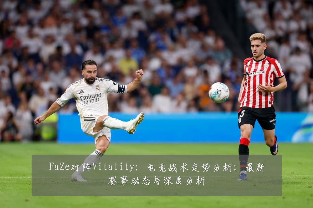 FaZe对阵Vitality：电竞战术走势分析：最新赛事动态与深度分析