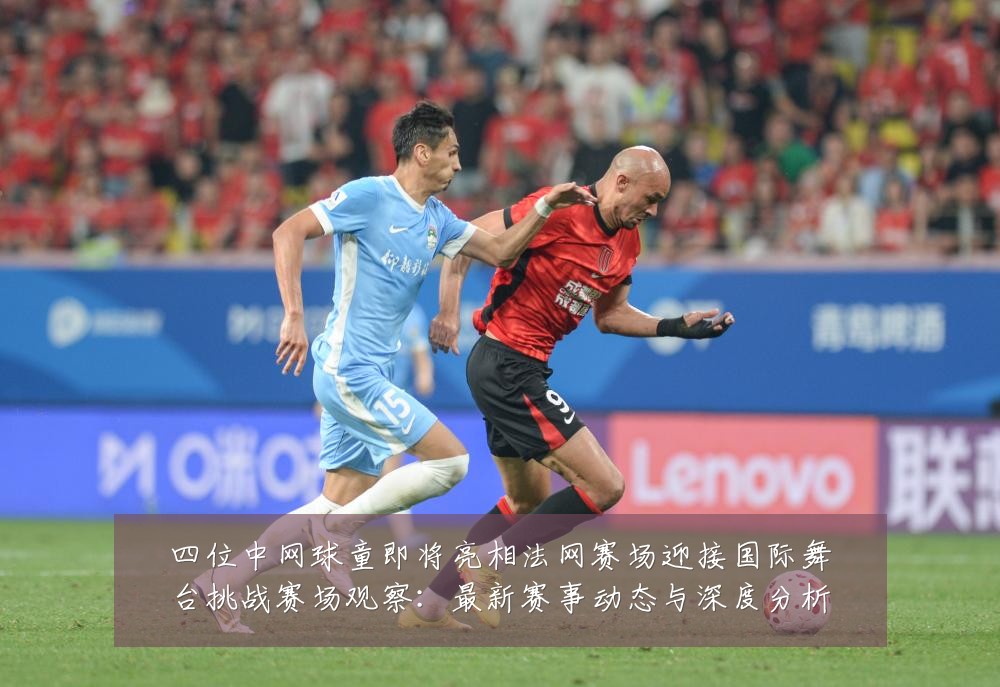 四位中网球童即将亮相法网赛场迎接国际舞台挑战赛场观察：最新赛事动态与深度分析